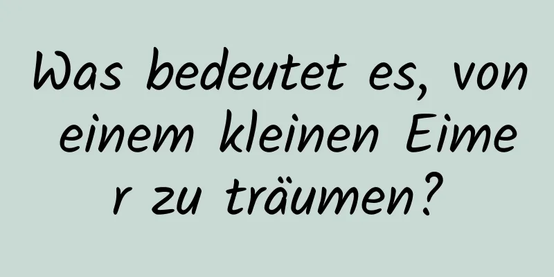 Was bedeutet es, von einem kleinen Eimer zu träumen?