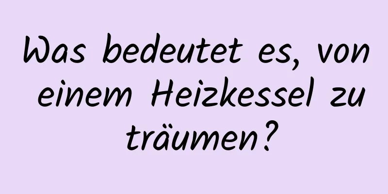 Was bedeutet es, von einem Heizkessel zu träumen?