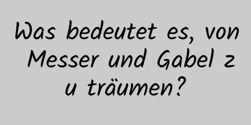 Was bedeutet es, von Messer und Gabel zu träumen?