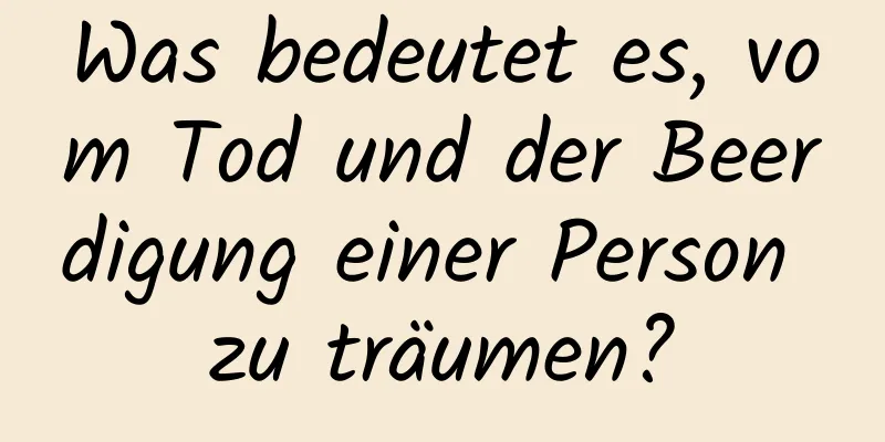 Was bedeutet es, vom Tod und der Beerdigung einer Person zu träumen?