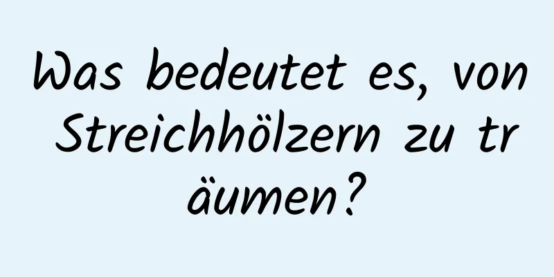 Was bedeutet es, von Streichhölzern zu träumen?