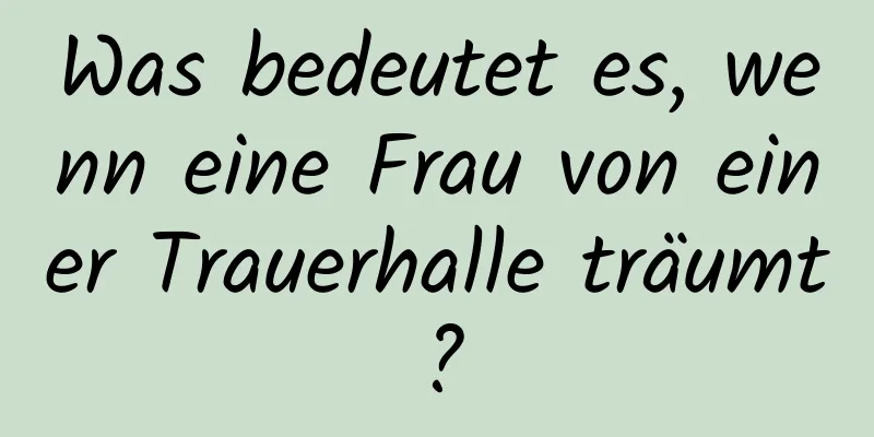 Was bedeutet es, wenn eine Frau von einer Trauerhalle träumt?