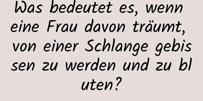 Was bedeutet es, wenn eine Frau davon träumt, von einer Schlange gebissen zu werden und zu bluten?