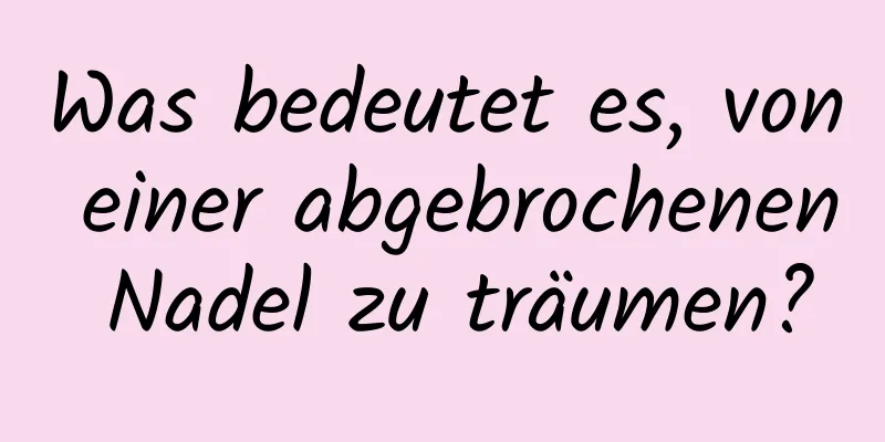 Was bedeutet es, von einer abgebrochenen Nadel zu träumen?