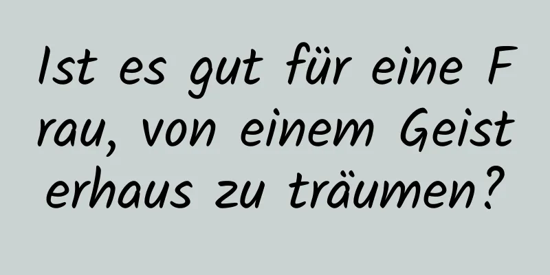 Ist es gut für eine Frau, von einem Geisterhaus zu träumen?