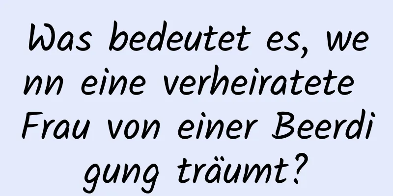 Was bedeutet es, wenn eine verheiratete Frau von einer Beerdigung träumt?