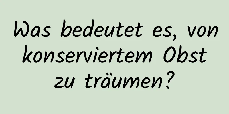 Was bedeutet es, von konserviertem Obst zu träumen?