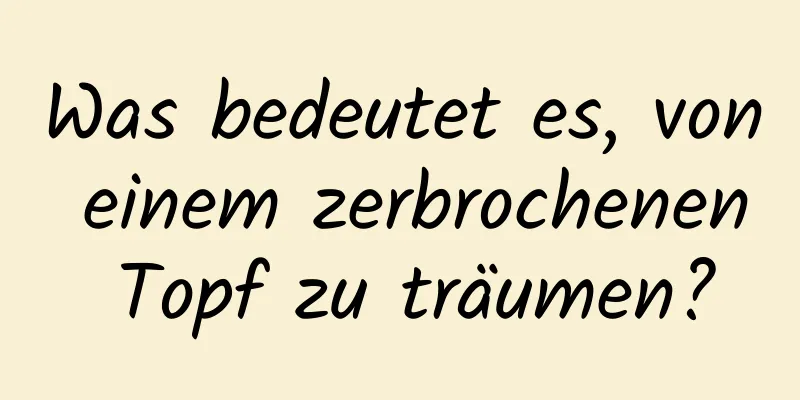 Was bedeutet es, von einem zerbrochenen Topf zu träumen?