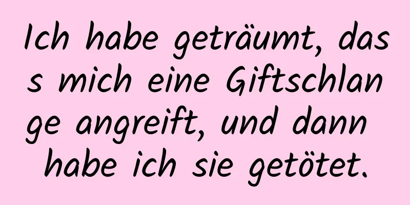 Ich habe geträumt, dass mich eine Giftschlange angreift, und dann habe ich sie getötet.