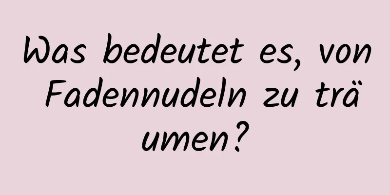 Was bedeutet es, von Fadennudeln zu träumen?