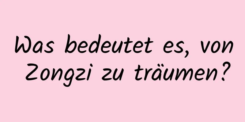 Was bedeutet es, von Zongzi zu träumen?