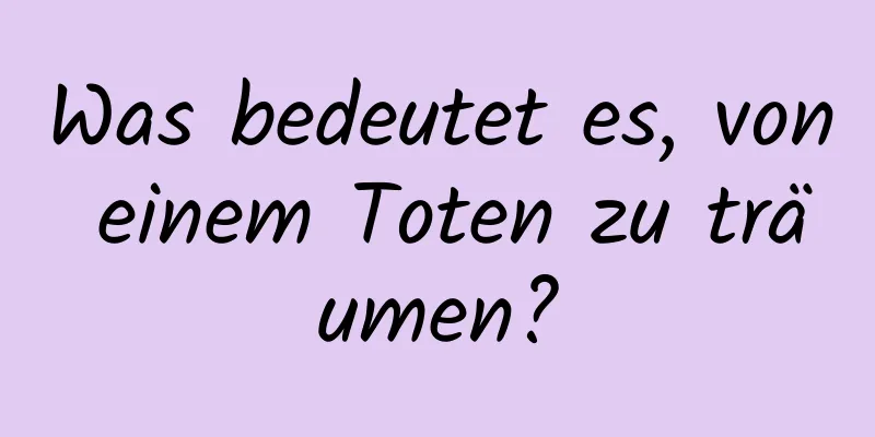 Was bedeutet es, von einem Toten zu träumen?