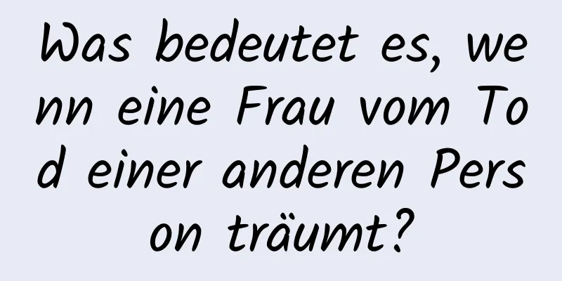 Was bedeutet es, wenn eine Frau vom Tod einer anderen Person träumt?