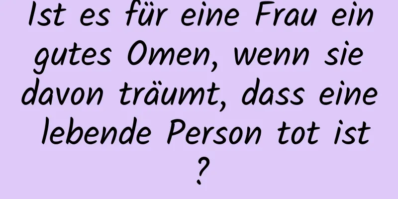 Ist es für eine Frau ein gutes Omen, wenn sie davon träumt, dass eine lebende Person tot ist?