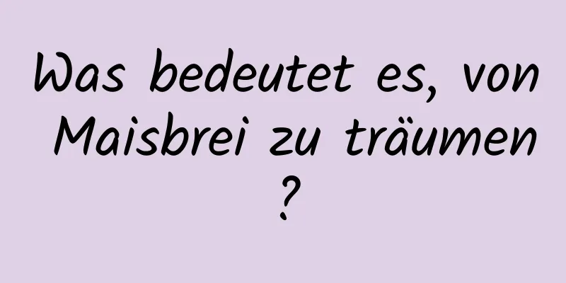 Was bedeutet es, von Maisbrei zu träumen?