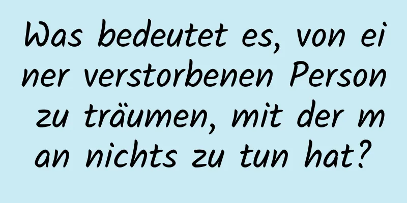 Was bedeutet es, von einer verstorbenen Person zu träumen, mit der man nichts zu tun hat?