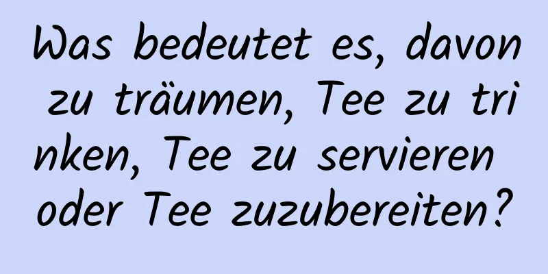 Was bedeutet es, davon zu träumen, Tee zu trinken, Tee zu servieren oder Tee zuzubereiten?