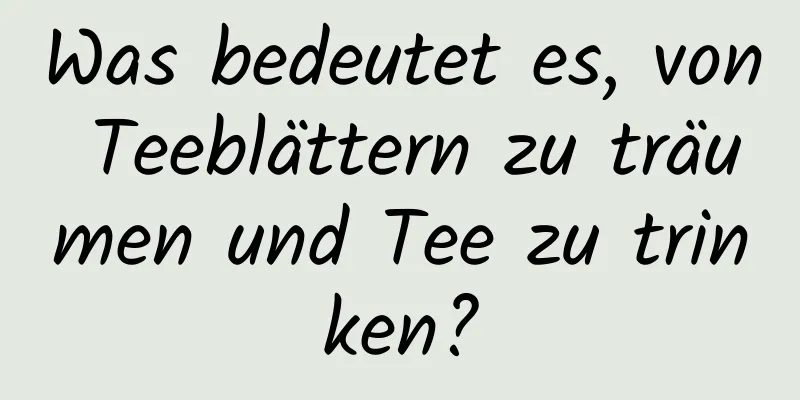 Was bedeutet es, von Teeblättern zu träumen und Tee zu trinken?