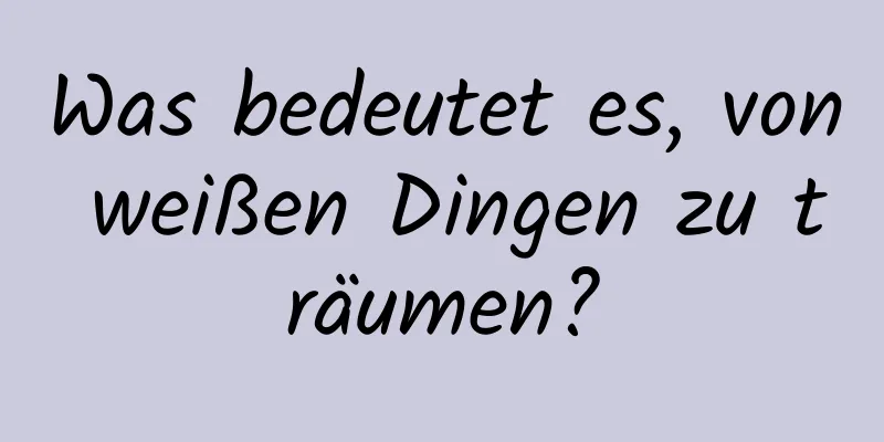 Was bedeutet es, von weißen Dingen zu träumen?