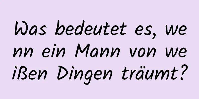 Was bedeutet es, wenn ein Mann von weißen Dingen träumt?