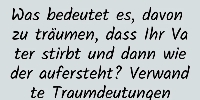 Was bedeutet es, davon zu träumen, dass Ihr Vater stirbt und dann wieder aufersteht? Verwandte Traumdeutungen