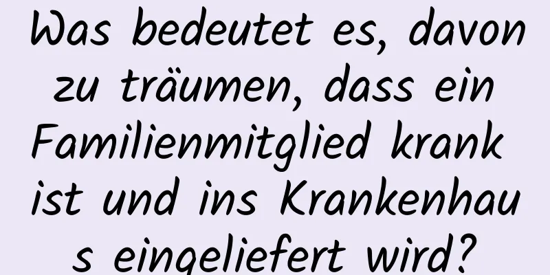 Was bedeutet es, davon zu träumen, dass ein Familienmitglied krank ist und ins Krankenhaus eingeliefert wird?