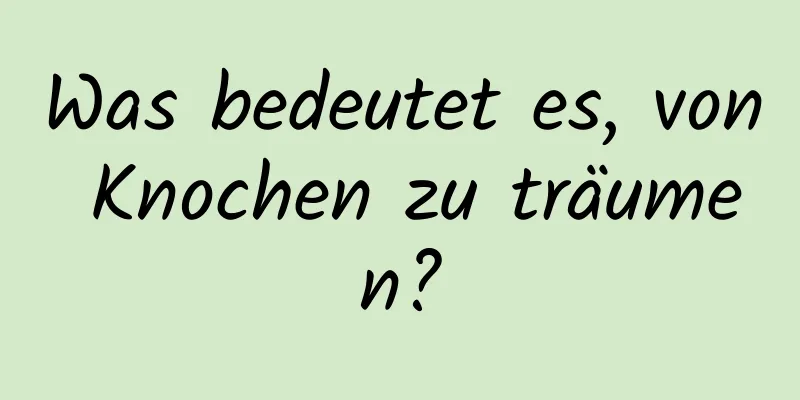 Was bedeutet es, von Knochen zu träumen?