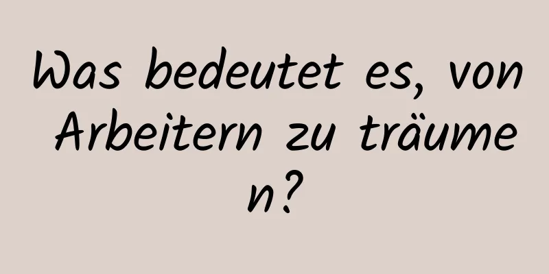 Was bedeutet es, von Arbeitern zu träumen?