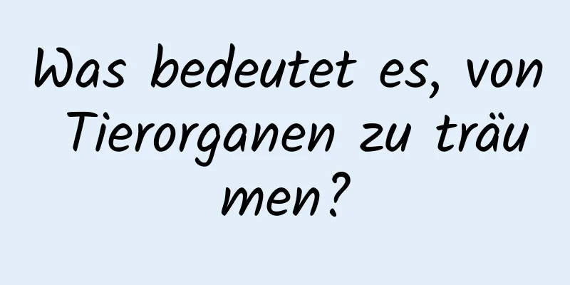 Was bedeutet es, von Tierorganen zu träumen?