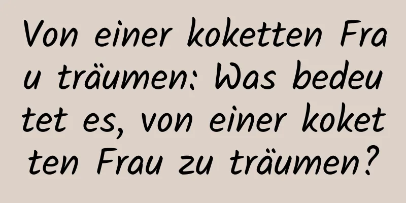 Von einer koketten Frau träumen: Was bedeutet es, von einer koketten Frau zu träumen?