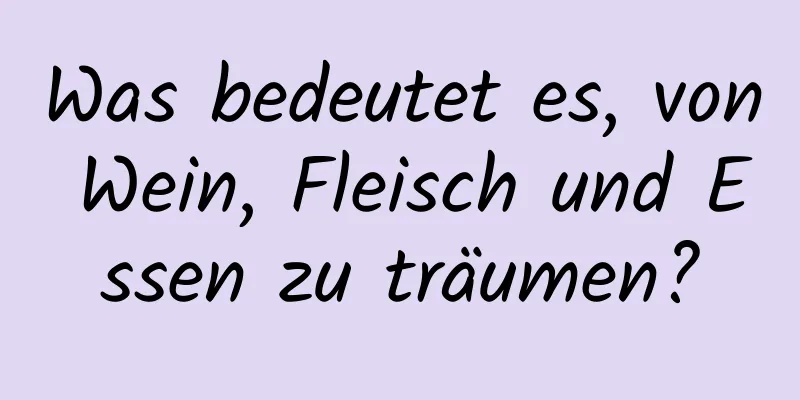 Was bedeutet es, von Wein, Fleisch und Essen zu träumen?