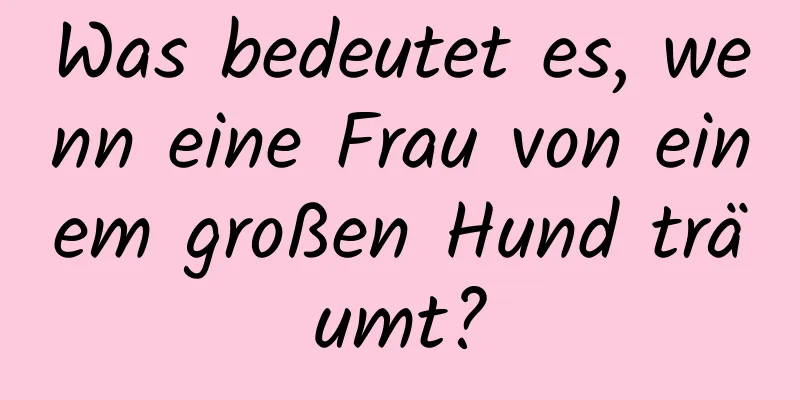 Was bedeutet es, wenn eine Frau von einem großen Hund träumt?