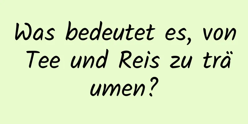 Was bedeutet es, von Tee und Reis zu träumen?