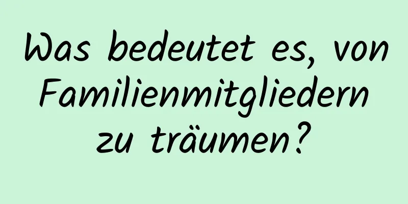 Was bedeutet es, von Familienmitgliedern zu träumen?