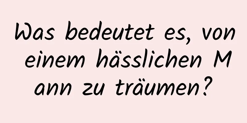 Was bedeutet es, von einem hässlichen Mann zu träumen?