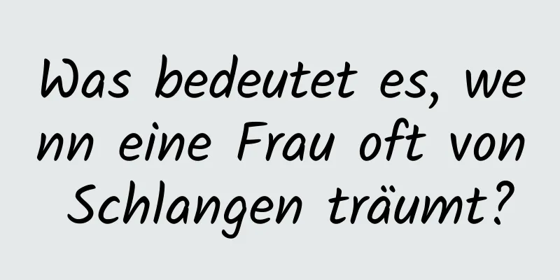 Was bedeutet es, wenn eine Frau oft von Schlangen träumt?