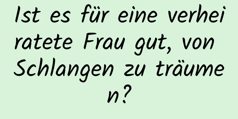 Ist es für eine verheiratete Frau gut, von Schlangen zu träumen?