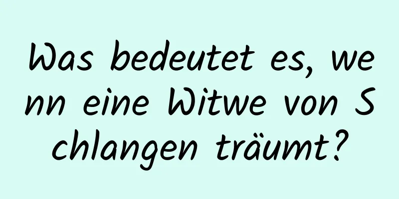 Was bedeutet es, wenn eine Witwe von Schlangen träumt?