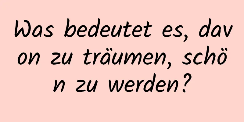 Was bedeutet es, davon zu träumen, schön zu werden?