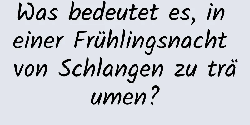 Was bedeutet es, in einer Frühlingsnacht von Schlangen zu träumen?