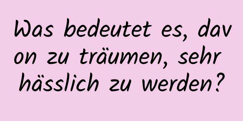 Was bedeutet es, davon zu träumen, sehr hässlich zu werden?