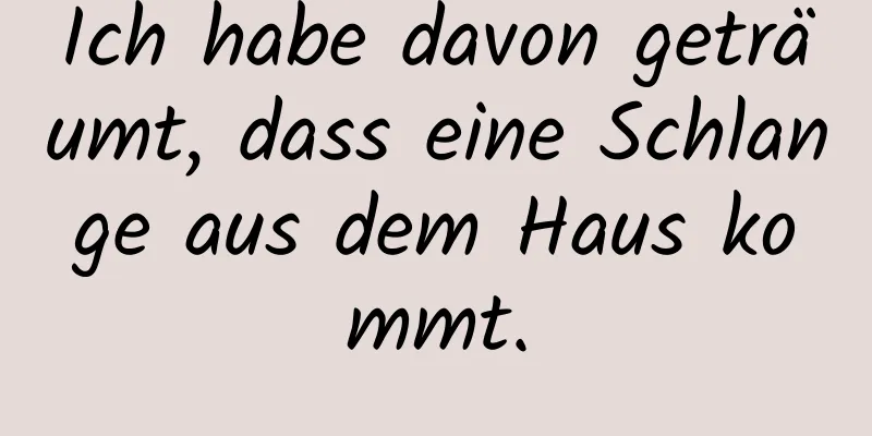 Ich habe davon geträumt, dass eine Schlange aus dem Haus kommt.