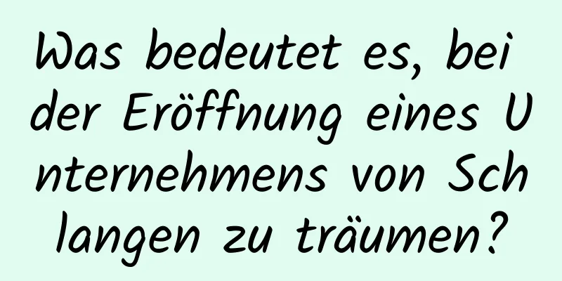 Was bedeutet es, bei der Eröffnung eines Unternehmens von Schlangen zu träumen?