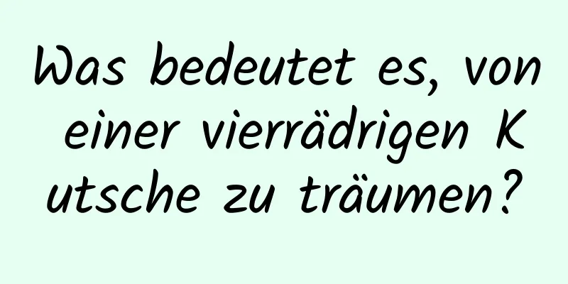 Was bedeutet es, von einer vierrädrigen Kutsche zu träumen?