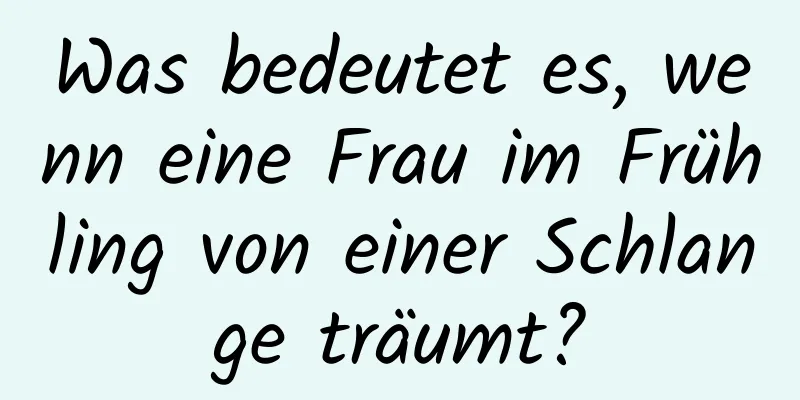 Was bedeutet es, wenn eine Frau im Frühling von einer Schlange träumt?