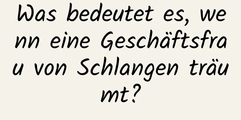 Was bedeutet es, wenn eine Geschäftsfrau von Schlangen träumt?