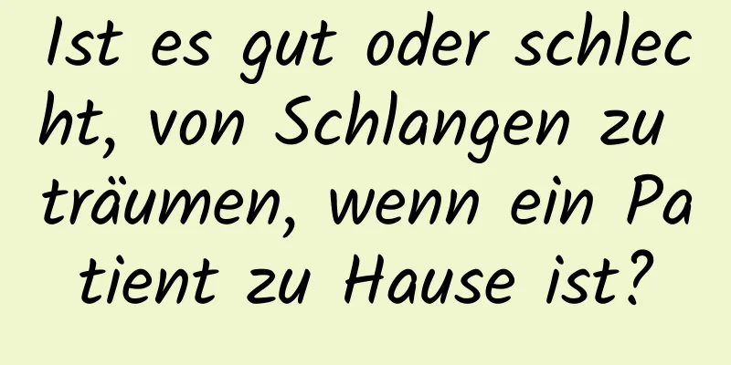 Ist es gut oder schlecht, von Schlangen zu träumen, wenn ein Patient zu Hause ist?