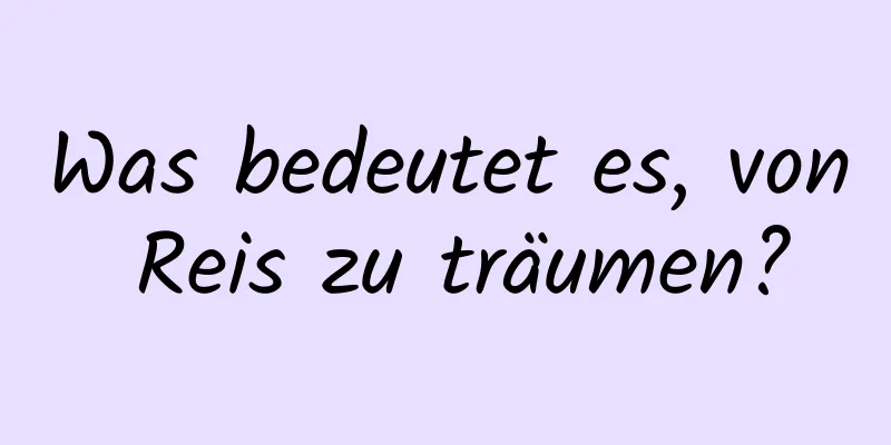 Was bedeutet es, von Reis zu träumen?