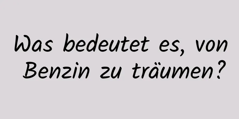 Was bedeutet es, von Benzin zu träumen?