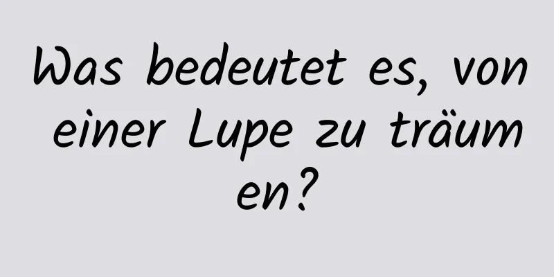 Was bedeutet es, von einer Lupe zu träumen?